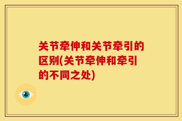 关节牵伸和关节牵引的区别(关节牵伸和牵引的不同之处)