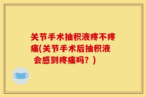 关节手术抽积液疼不(关节手术后抽积液 会感到吗?) 关节手术抽积液疼不(关节手术后抽积液 会感到吗?)