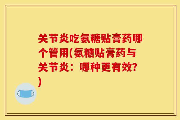 吃氨糖贴膏药哪个管用(氨糖贴膏药与：哪种更有效？)