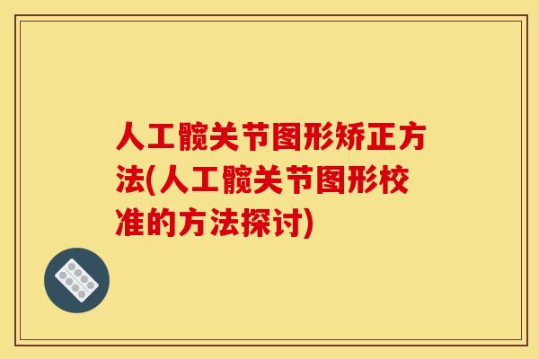 人工髋关节图形矫正方法(人工髋关节图形校准的方法探讨) 人工髋关节图形矫正方法(人工髋关节图形校准的方法探讨)