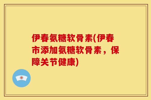 伊春氨糖软骨素(伊春市添加氨糖软骨素，保障关节健康)