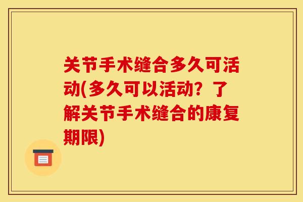 关节手术缝合多久可活动(多久可以活动?了解关节手术缝合的康复期限) 关节手术缝合多久可活动(多久可以活动?了解关节手术缝合的康复期限)