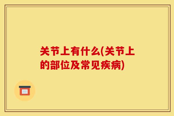 关节上有什么(关节上的部位及常见) 关节上有什么(关节上的部位及常见)