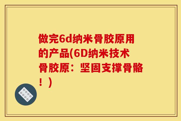 做完6d纳米骨胶原用的产品(6D纳米技术骨胶原：坚固支撑骨骼！)