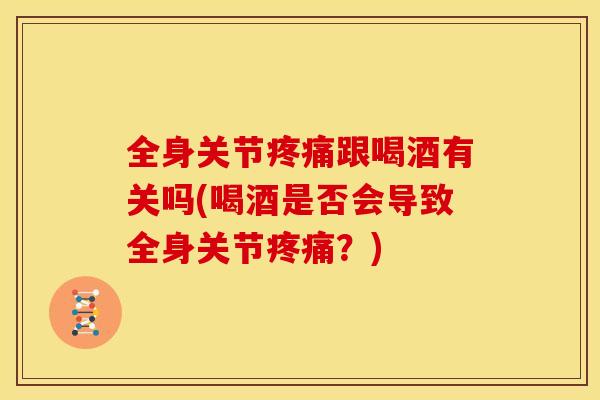全身关节跟喝酒有关吗(喝酒是否会导致全身关节?) 全身关节跟喝酒有关吗(喝酒是否会导致全身关节?)