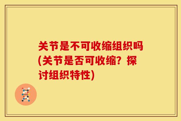 关节是不可收缩组织吗(关节是否可收缩?探讨组织特性) 关节是不可收缩组织吗(关节是否可收缩?探讨组织特性)