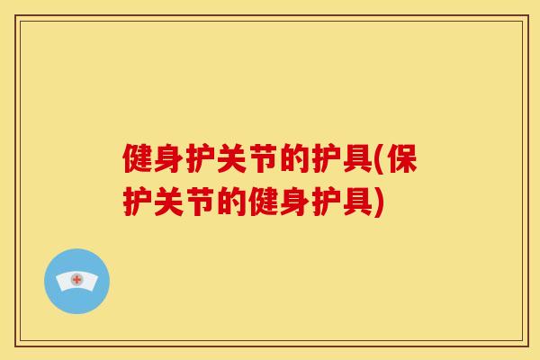 健身护关节的护具(保护关节的健身护具) 健身护关节的护具(保护关节的健身护具)