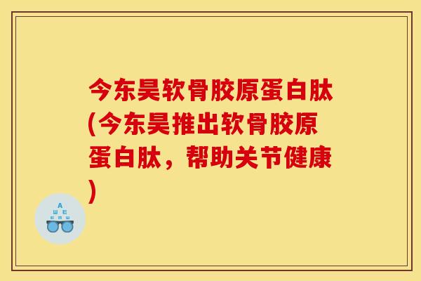 今东昊软骨胶原蛋白肽(今东昊推出软骨胶原蛋白肽，帮助关节健康)