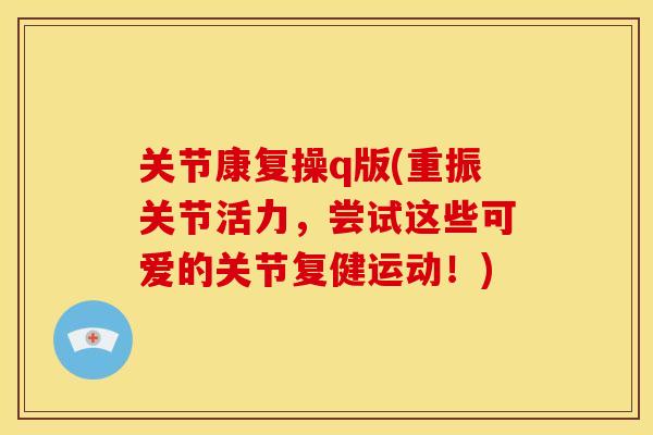 关节康复操q版(重振关节活力,尝试这些可爱的关节复健运动!) 关节康复操q版(重振关节活力,尝试这些可爱的关节复健运动!)
