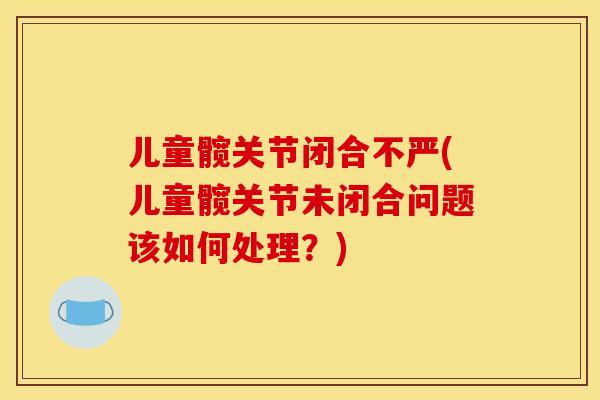 儿童髋关节闭合不严(儿童髋关节未闭合问题该如何处理?) 儿童髋关节闭合不严(儿童髋关节未闭合问题该如何处理?)