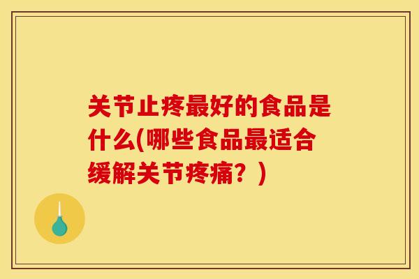 关节止疼好的食品是什么(哪些食品适合缓解关节?) 关节止疼好的食品是什么(哪些食品适合缓解关节?)