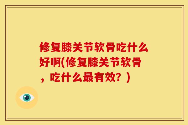 修复膝关节软骨吃什么好啊(修复膝关节软骨,吃什么有效?) 修复膝关节软骨吃什么好啊(修复膝关节软骨,吃什么有效?)