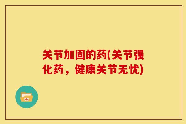 关节加固的药(关节强化药,健康关节无忧) 关节加固的药(关节强化药,健康关节无忧)
