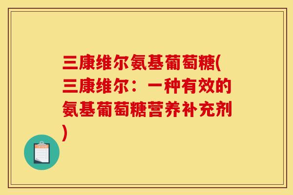 三康维尔氨基葡萄糖(三康维尔:一种有效的氨基葡萄糖营养补充剂) 三康维尔氨基葡萄糖(三康维尔:一种有效的氨基葡萄糖营养补充剂)