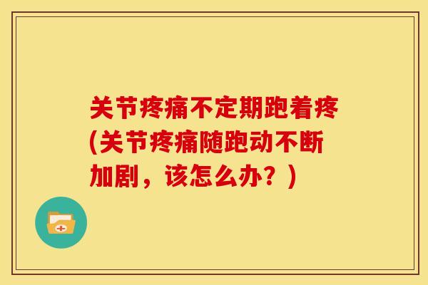关节不定期跑着疼(关节随跑动不断加剧,该怎么办?) 关节不定期跑着疼(关节随跑动不断加剧,该怎么办?)