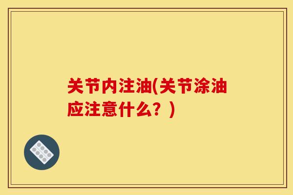 关节内注油(关节涂油应注意什么?) 关节内注油(关节涂油应注意什么?)