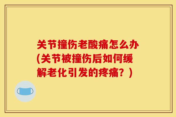 关节撞伤老酸痛怎么办(关节被撞伤后如何缓解老化引发的?) 关节撞伤老酸痛怎么办(关节被撞伤后如何缓解老化引发的?)