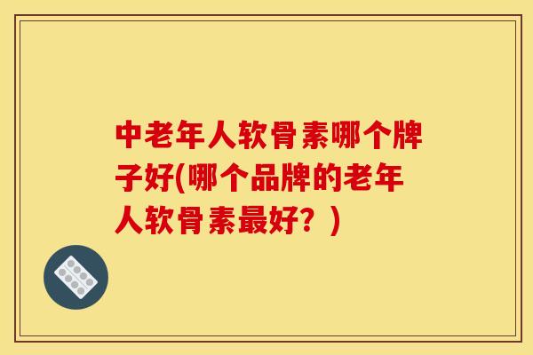 中老年人软骨素哪个牌子好(哪个品牌的老年人软骨素好？)