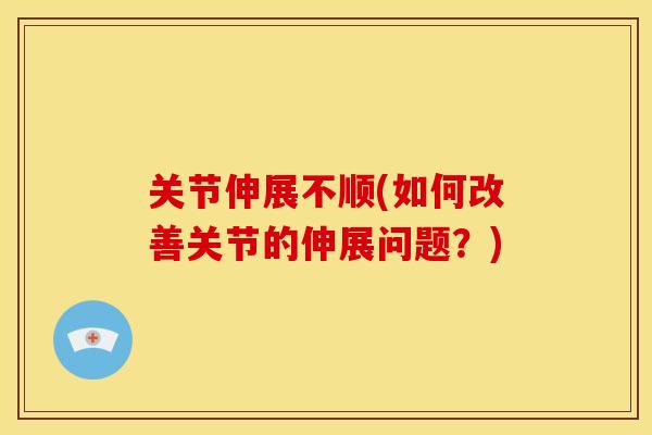 关节伸展不顺(如何改善关节的伸展问题？)
