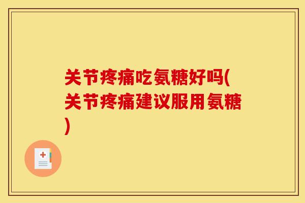 关节吃氨糖好吗(关节建议服用氨糖) 关节吃氨糖好吗(关节建议服用氨糖)