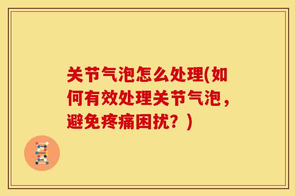 关节气泡怎么处理(如何有效处理关节气泡，避免困扰？)
