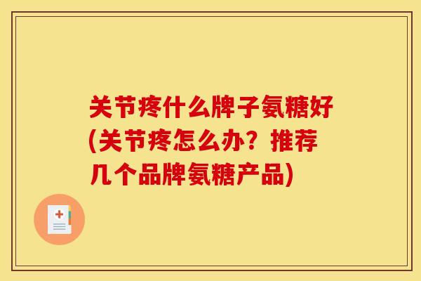 关节疼什么牌子氨糖好(关节疼怎么办?推荐几个品牌氨糖产品) 关节疼什么牌子氨糖好(关节疼怎么办?推荐几个品牌氨糖产品)