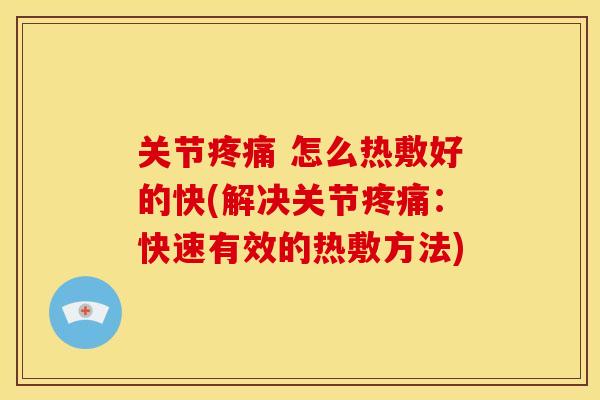 关节 怎么热敷好的快(解决关节：快速有效的热敷方法)