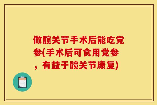 做髋关节手术后能吃党参(手术后可食用党参,有益于髋关节康复) 做髋关节手术后能吃党参(手术后可食用党参,有益于髋关节康复)