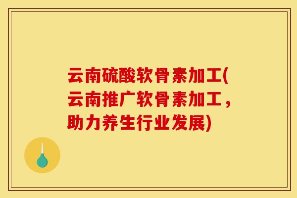 云南硫酸软骨素加工(云南推广软骨素加工,助力养生行业发展) 云南硫酸软骨素加工(云南推广软骨素加工,助力养生行业发展)