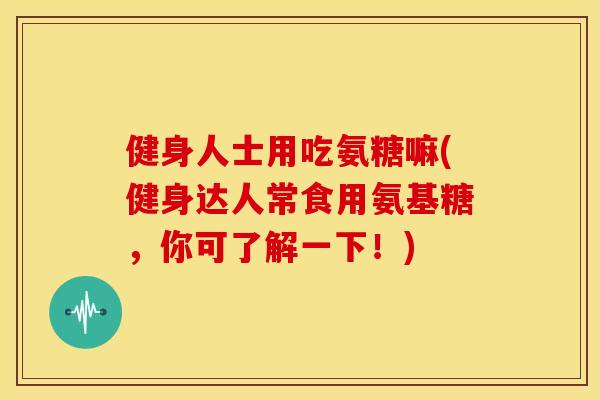健身人士用吃氨糖嘛(健身达人常食用氨基糖,你可了解一下!) 健身人士用吃氨糖嘛(健身达人常食用氨基糖,你可了解一下!)