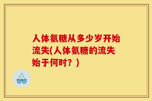 人体氨糖从多少岁开始流失(人体氨糖的流失始于何时？)