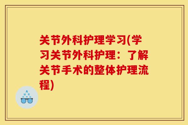 关节外科护理学习(学习关节外科护理:了解关节手术的整体护理流程) 关节外科护理学习(学习关节外科护理:了解关节手术的整体护理流程)