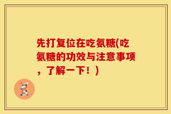先打复位在吃氨糖(吃氨糖的功效与注意事项,了解一下!) 先打复位在吃氨糖(吃氨糖的功效与注意事项,了解一下!)