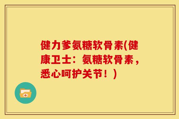 健力爹氨糖软骨素(健康卫士：氨糖软骨素，悉心呵护关节！)