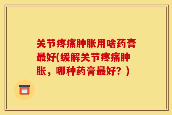 关节用啥药膏好(缓解关节,哪种药膏好?) 关节用啥药膏好(缓解关节,哪种药膏好?)