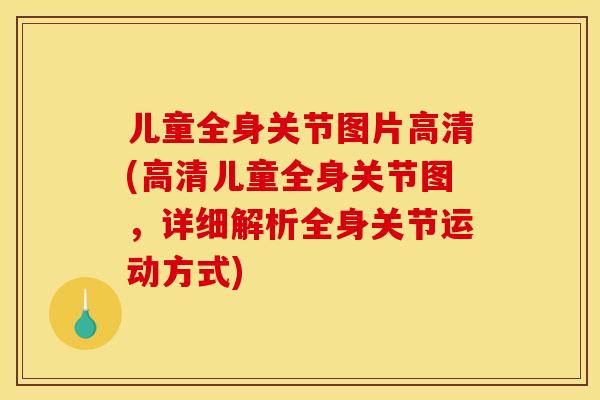 儿童全身关节图片高清(高清儿童全身关节图,详细解析全身关节运动方式) 儿童全身关节图片高清(高清儿童全身关节图,详细解析全身关节运动方式)