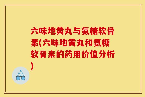 六味地黄丸与氨糖软骨素(六味地黄丸和氨糖软骨素的药用价值分析) 六味地黄丸与氨糖软骨素(六味地黄丸和氨糖软骨素的药用价值分析)