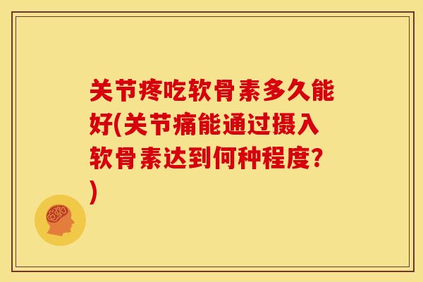 关节疼吃软骨素多久能好(关节痛能通过摄入软骨素达到何种程度？)
