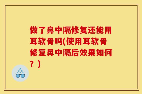 做了鼻中隔修复还能用耳软骨吗(使用耳软骨修复鼻中隔后效果如何？)