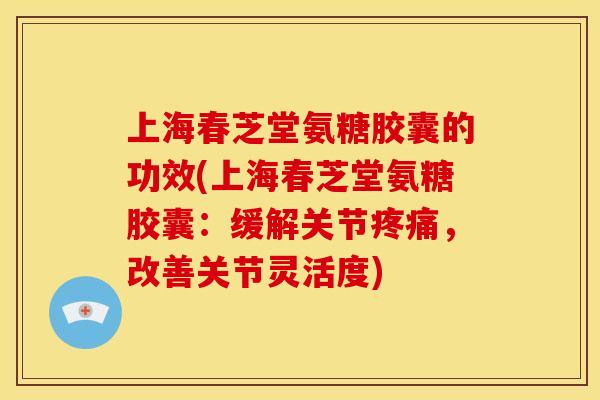 上海春芝堂氨糖胶囊的功效(上海春芝堂氨糖胶囊:缓解关节,改善关节灵活度) 上海春芝堂氨糖胶囊的功效(上海春芝堂氨糖胶囊:缓解关节,改善关节灵活度)