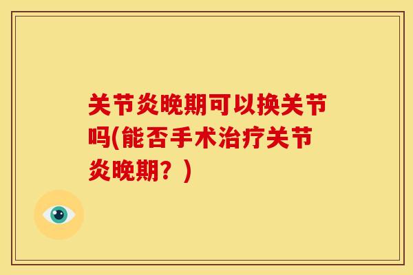晚期可以换关节吗(能否手术晚期?) 晚期可以换关节吗(能否手术晚期?)