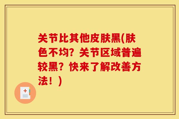 关节比其他黑(肤色不均?关节区域普遍较黑?快来了解改善方法!) 关节比其他黑(肤色不均?关节区域普遍较黑?快来了解改善方法!)
