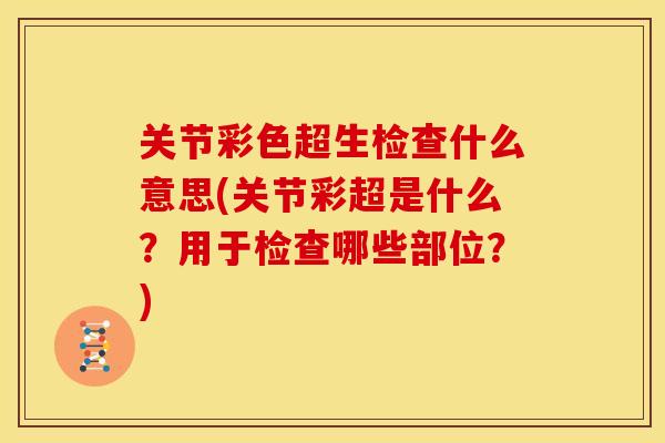 关节彩色超生检查什么意思(关节彩超是什么？用于检查哪些部位？)