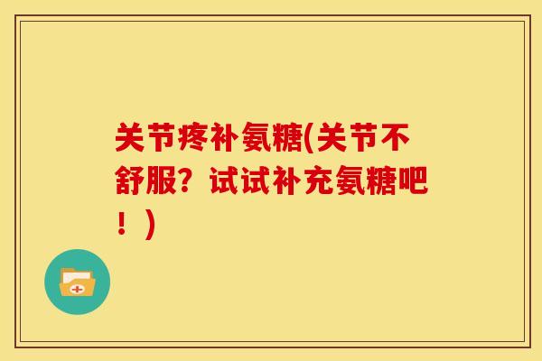 关节疼补氨糖(关节不舒服?试试补充氨糖吧!) 关节疼补氨糖(关节不舒服?试试补充氨糖吧!)