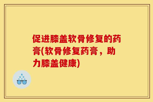 促进膝盖软骨修复的药膏(软骨修复药膏,助力膝盖健康) 促进膝盖软骨修复的药膏(软骨修复药膏,助力膝盖健康)