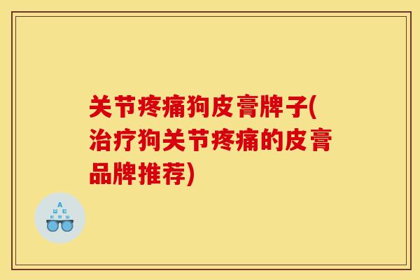 关节狗皮膏牌子(狗关节的皮膏品牌推荐) 关节狗皮膏牌子(狗关节的皮膏品牌推荐)