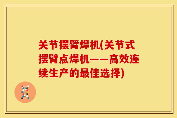 关节摆臂焊机(关节式摆臂点焊机——高效连续生产的佳选择) 关节摆臂焊机(关节式摆臂点焊机——高效连续生产的佳选择)