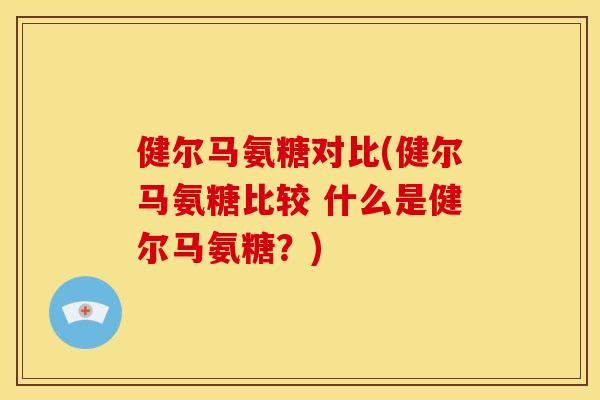 健尔马氨糖对比(健尔马氨糖比较 什么是健尔马氨糖？)