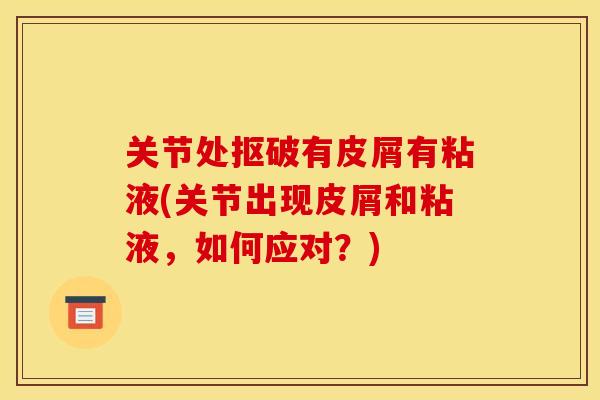 关节处抠破有皮屑有粘液(关节出现皮屑和粘液，如何应对？)