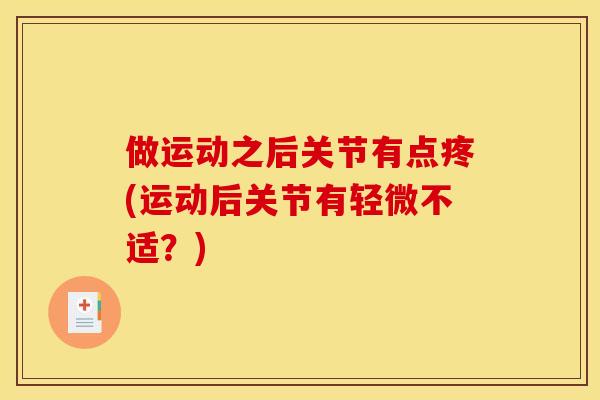 做运动之后关节有点疼(运动后关节有轻微不适?) 做运动之后关节有点疼(运动后关节有轻微不适?)